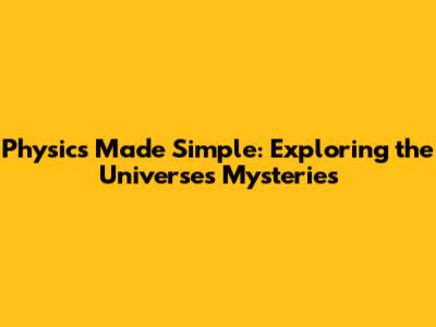 Physics Made Simple: Exploring the Universe's Mysteries