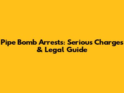 Pipe Bomb Arrests: Serious Charges & Legal Guide