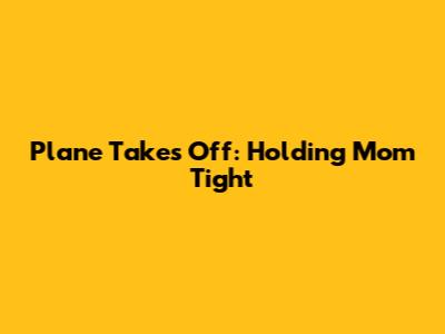 Plane Takes Off: Holding Mom Tight