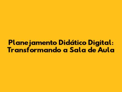 Planejamento Didático Digital: Transformando a Sala de Aula