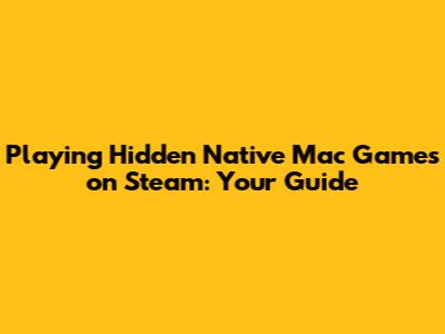 Playing 'Hidden' Native Mac Games on Steam: Your Guide