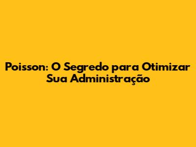 Poisson: O Segredo para Otimizar Sua Administração