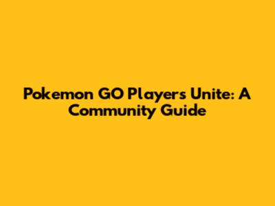Pokemon GO Players Unite: A Community Guide
