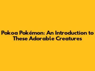 Pokoa Pokémon: An Introduction to These Adorable Creatures