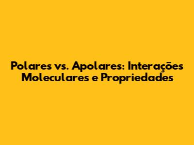 Polares vs. Apolares: Interações Moleculares e Propriedades
