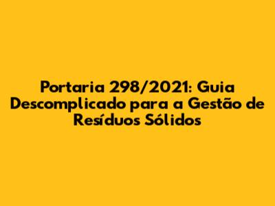 Portaria 298/2021: Guia Descomplicado para a Gestão de Resíduos Sólidos