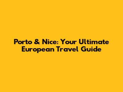 Porto & Nice: Your Ultimate European Travel Guide