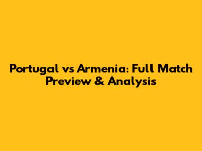 Portugal vs Armenia: Full Match Preview & Analysis