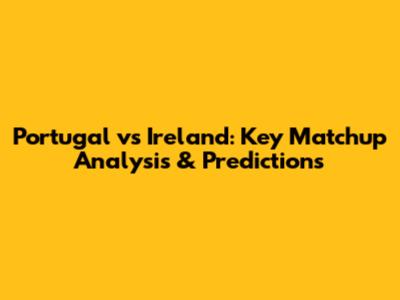 Portugal vs Ireland: Key Matchup Analysis & Predictions
