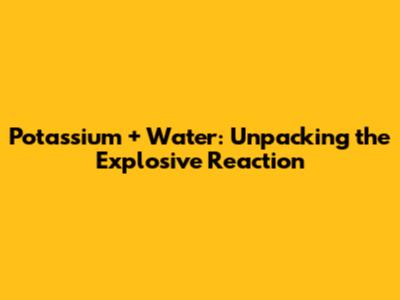 Potassium + Water: Unpacking the Explosive Reaction