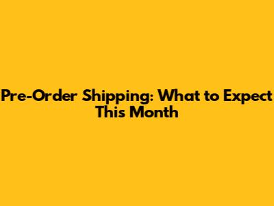 Pre-Order Shipping: What to Expect This Month