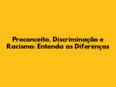 Preconceito, Discriminação e Racismo: Entenda as Diferenças
