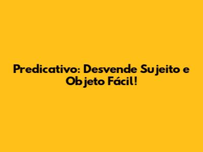 Predicativo: Desvende Sujeito e Objeto Fácil!