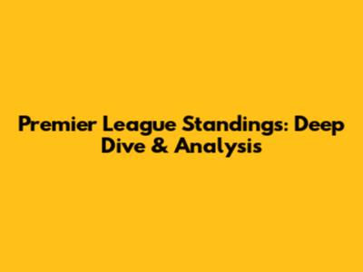 Premier League Standings: Deep Dive & Analysis