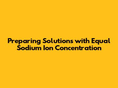 Preparing Solutions with Equal Sodium Ion Concentration