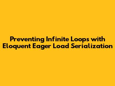 Preventing Infinite Loops with Eloquent Eager Load Serialization