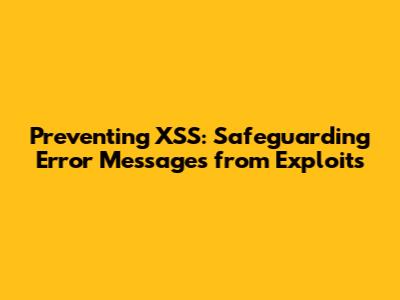 Preventing XSS: Safeguarding Error Messages from Exploits