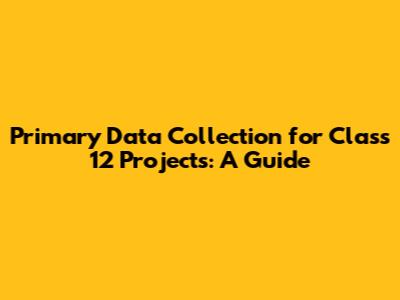 Primary Data Collection for Class 12 Projects: A Guide