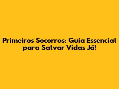 Primeiros Socorros: Guia Essencial para Salvar Vidas Já!