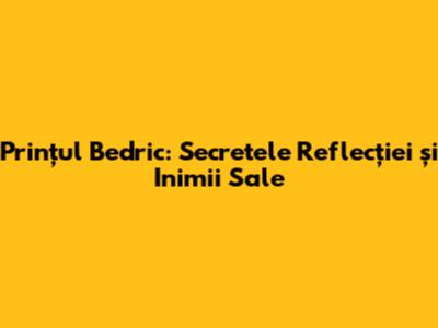 Prințul Bedric: Secretele Reflecției și Inimii Sale