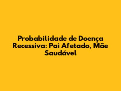 Probabilidade de Doença Recessiva: Pai Afetado, Mãe Saudável