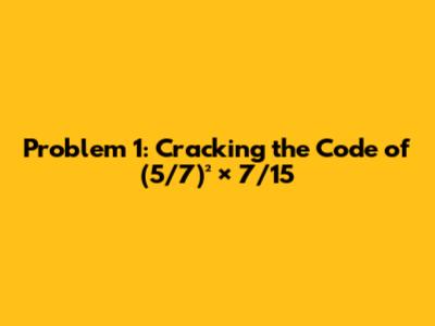 Problem 1: Cracking the Code of (5/7)² × 7/15
