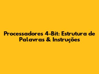 Processadores 4-Bit: Estrutura de Palavras & Instruções