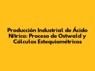 Producción Industrial de Ácido Nítrico: Proceso de Ostwald y Cálculos Estequiométricos