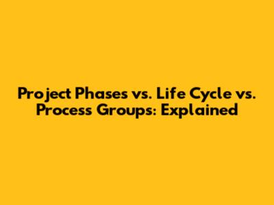 Project Phases vs. Life Cycle vs. Process Groups: Explained
