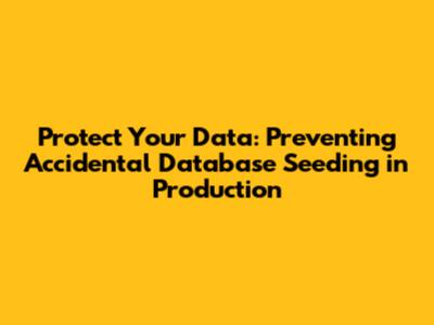 Protect Your Data: Preventing Accidental Database Seeding in Production