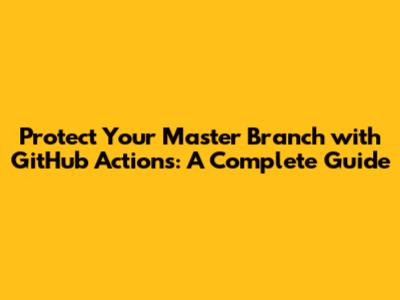 Protect Your Master Branch with GitHub Actions: A Complete Guide