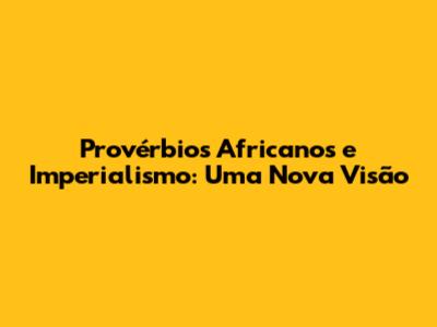 Provérbios Africanos e Imperialismo: Uma Nova Visão