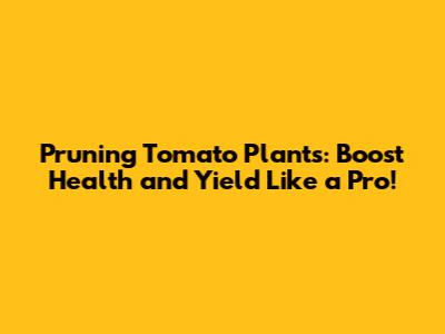 Pruning Tomato Plants: Boost Health and Yield Like a Pro!