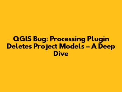 QGIS Bug: Processing Plugin Deletes Project Models – A Deep Dive