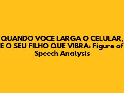 QUANDO VOCE LARGA O CELULAR, E O SEU FILHO QUE VIBRA: Figure of Speech Analysis