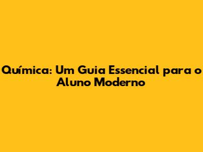 Química: Um Guia Essencial para o Aluno Moderno