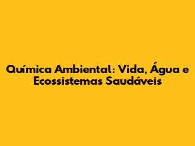 Química Ambiental: Vida, Água e Ecossistemas Saudáveis