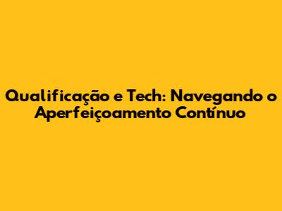 Qualificação e Tech: Navegando o Aperfeiçoamento Contínuo