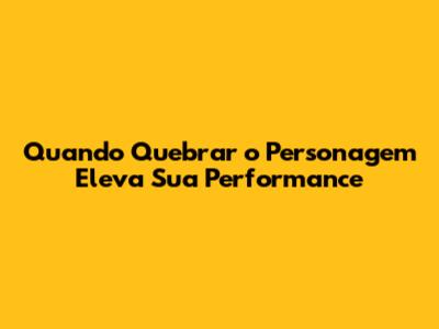 Quando Quebrar o Personagem Eleva Sua Performance