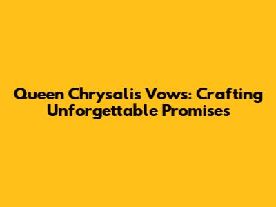 Queen Chrysalis Vows: Crafting Unforgettable Promises