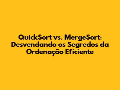 QuickSort vs. MergeSort: Desvendando os Segredos da Ordenação Eficiente