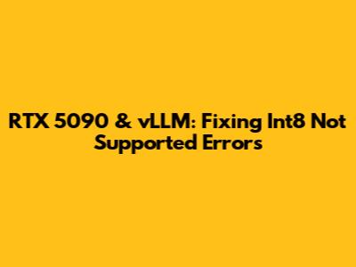 RTX 5090 & vLLM: Fixing 'Int8 Not Supported' Errors