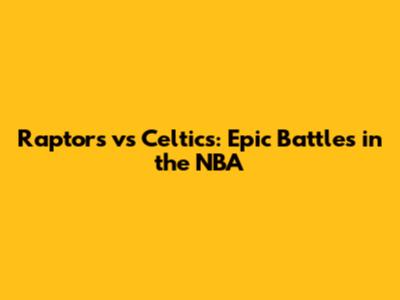 Raptors vs Celtics: Epic Battles in the NBA