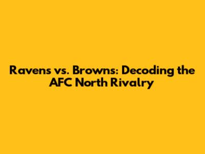 Ravens vs. Browns: Decoding the AFC North Rivalry