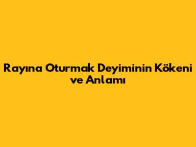 Rayına Oturmak Deyiminin Kökeni ve Anlamı