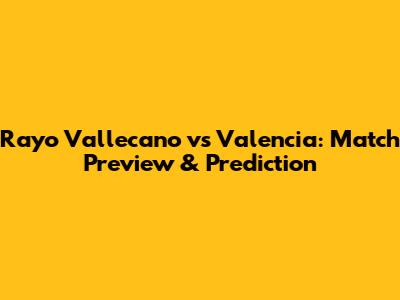 Rayo Vallecano vs Valencia: Match Preview & Prediction
