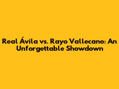 Real Ávila vs. Rayo Vallecano: An Unforgettable Showdown