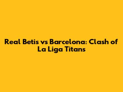 Real Betis vs Barcelona: Clash of La Liga Titans