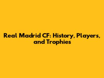 Real Madrid CF: History, Players, and Trophies