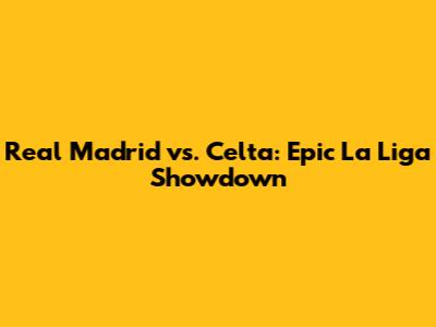 Real Madrid vs. Celta: Epic La Liga Showdown